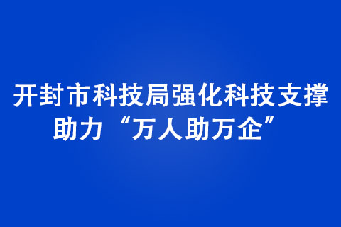 開封市科技局強(qiáng)化科技支撐，助力“萬(wàn)人助萬(wàn)企”