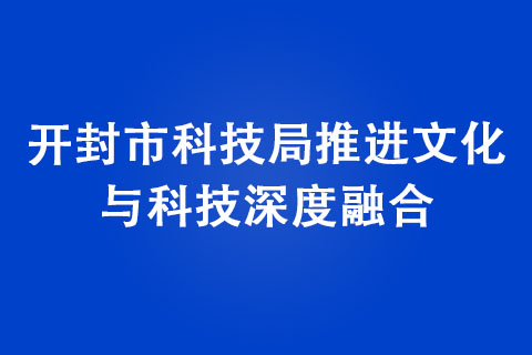 開封市科技局推進(jìn)文化與科技深度融合