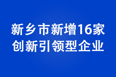 新鄉(xiāng)市新增16家創(chuàng)新引領(lǐng)型企業(yè)