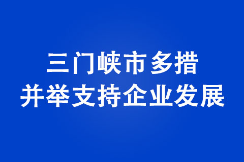 三門峽市多措并舉支持企業(yè)發(fā)展