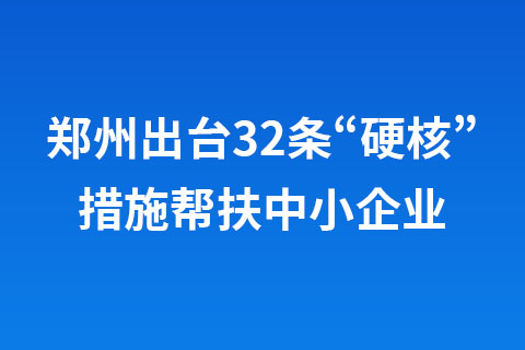 鄭州出臺32條“硬核”措施幫扶中小企業(yè)