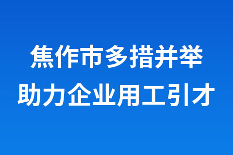 焦作市多措并舉助力企業(yè)用工引才