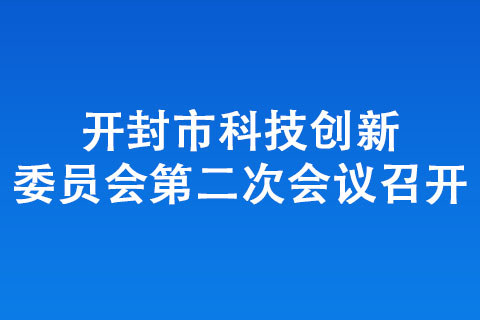 開封市科技創(chuàng)新委員會第二次會議召開