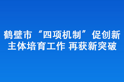 鶴壁市“四項機制”促創(chuàng)新主體培育工作 再獲新突破