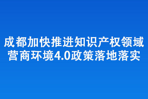 成都加快推進知識產(chǎn)權領域營商環(huán)境4.0政策落地落實