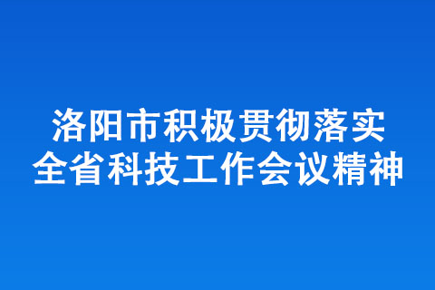 洛陽市積極貫徹落實(shí)全省科技工作會(huì)議精神