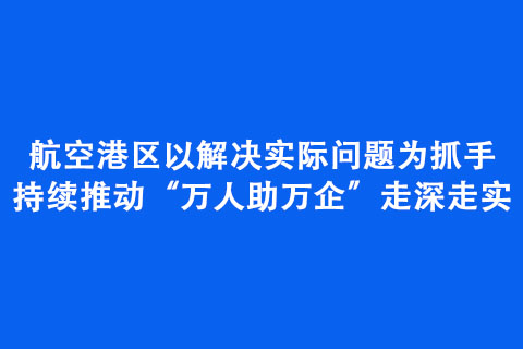 航空港區(qū)以解決實際問題為抓手持續(xù)推動“萬人助萬企”走深走實