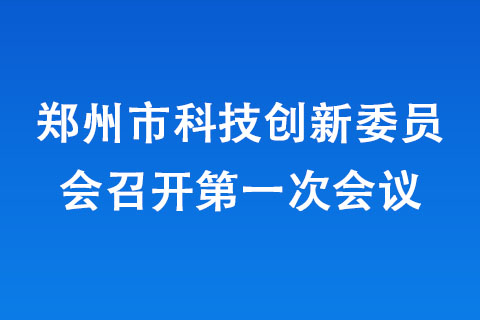 鄭州市科技創(chuàng)新委員會(huì)召開次會(huì)議