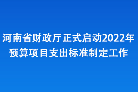 河南省財政廳正式啟動2022年預算項目支出標準制定工作