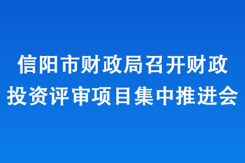 信陽市財政局召開財政投資評審項目集中推進會