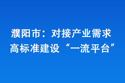 濮陽市：對接產(chǎn)業(yè)需求 高標準建設(shè)“平臺”