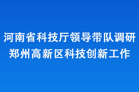 河南省科技廳領導帶隊調研鄭州高新區(qū)科技創(chuàng)新工作