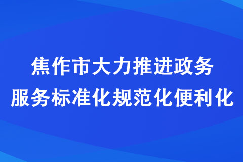 焦作市大力推進政務(wù)服務(wù)標(biāo)準(zhǔn)化規(guī)范化便利化