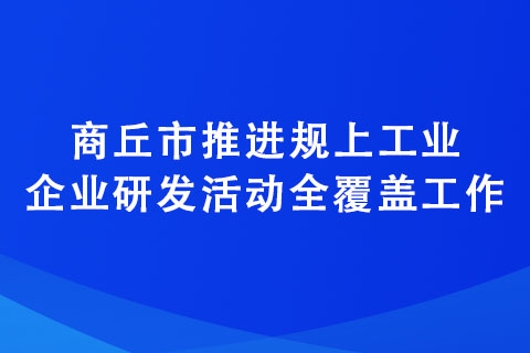 商丘市推進規(guī)上工業(yè)企業(yè)研發(fā)活動全覆蓋工作