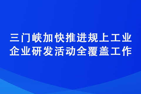 三門(mén)峽加快推進(jìn)規(guī)上工業(yè)企業(yè)研發(fā)活動(dòng)全覆蓋工作