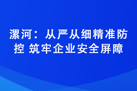 漯河：從嚴(yán)從細(xì)精準(zhǔn)防控 筑牢企業(yè)安全屏障