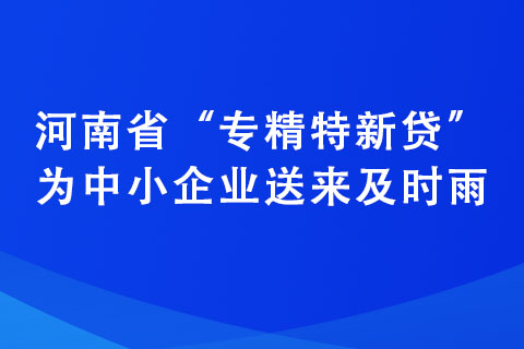 河南省“專精特新貸”為中小企業(yè)送來及時雨