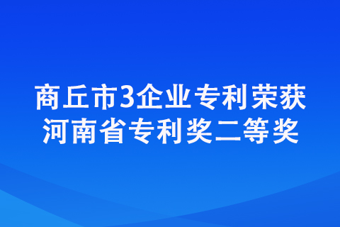 商丘市3企業(yè)專利榮獲河南省專利獎二等獎