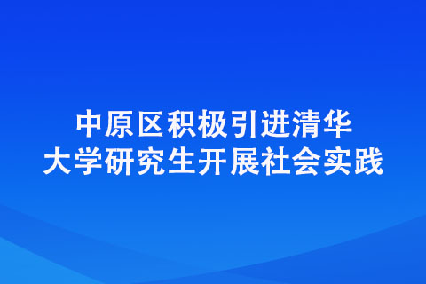 中原區(qū)積極引進(jìn)清華大學(xué)研究生開展社會實(shí)踐