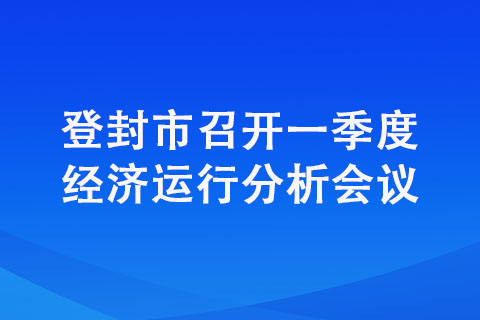 登封市召開一季度經(jīng)濟運行分析會議