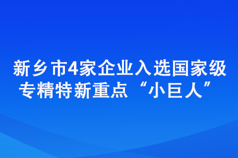 新鄉(xiāng)市4家企業(yè)入選專精特新重點“小巨人”