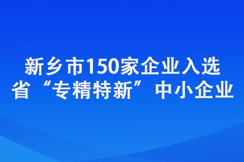 新鄉(xiāng)市150家企業(yè)入選省“專精特新”中小企業(yè)