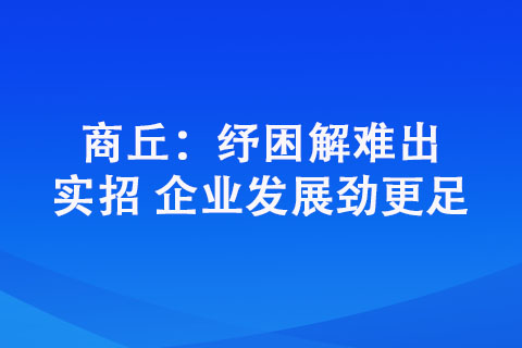 商丘：紓困解難出實招 企業(yè)發(fā)展勁更足