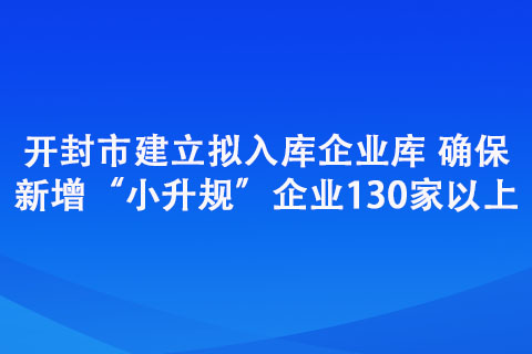 開(kāi)封市建立擬入庫(kù)企業(yè)庫(kù) 確保新增“小升規(guī)”企業(yè)130家以上