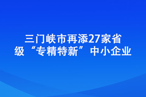 三門峽市再添27家省級“專精特新”中小企業(yè)