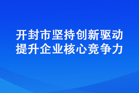 開封市堅持創(chuàng)新驅(qū)動提升企業(yè)核心競爭力