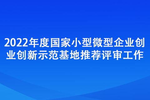 2022年度小型微型企業(yè)創(chuàng)業(yè)創(chuàng)新示范基地推薦評(píng)審工作